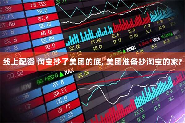 线上配资 淘宝抄了美团的底, 美团准备抄淘宝的家?