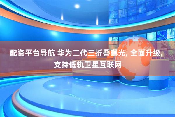 配资平台导航 华为二代三折叠曝光, 全面升级, 支持低轨卫星互联网