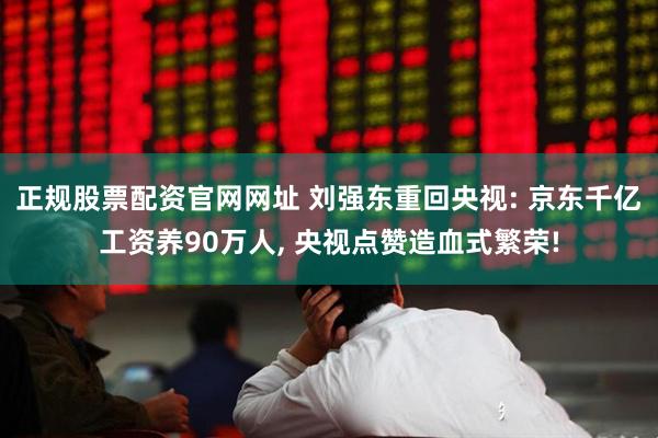 正规股票配资官网网址 刘强东重回央视: 京东千亿工资养90万人, 央视点赞造血式繁荣!