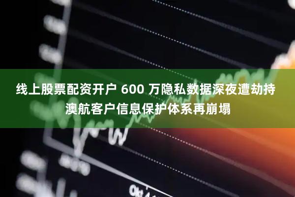 线上股票配资开户 600 万隐私数据深夜遭劫持 澳航客户信息保护体系再崩塌