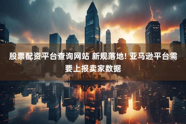 股票配资平台查询网站 新规落地! 亚马逊平台需要上报卖家数据
