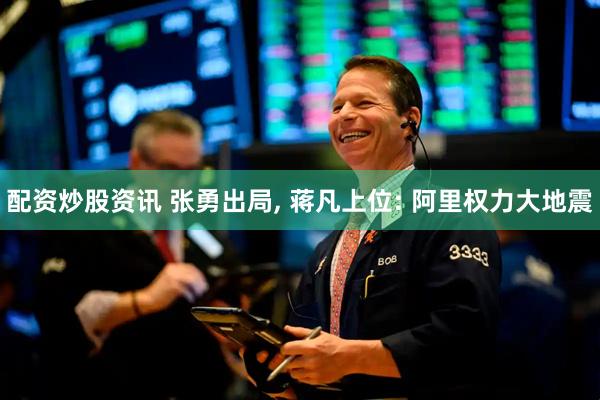 配资炒股资讯 张勇出局, 蒋凡上位: 阿里权力大地震