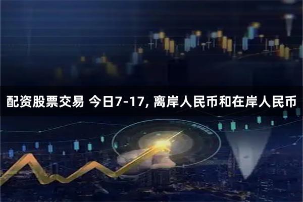 配资股票交易 今日7-17, 离岸人民币和在岸人民币