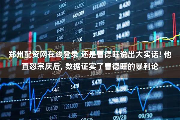 郑州配资网在线登录 还是曹德旺说出大实话! 他直怼宗庆后, 数据证实了曹德旺的暴利论