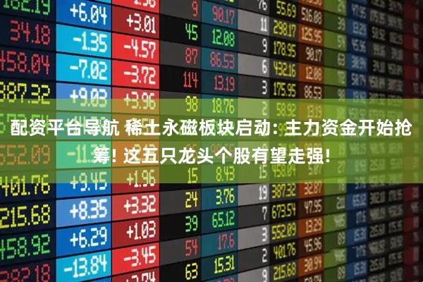 配资平台导航 稀土永磁板块启动: 主力资金开始抢筹! 这五只龙头个股有望走强!