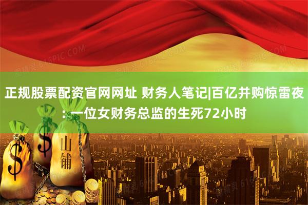 正规股票配资官网网址 财务人笔记|百亿并购惊雷夜: 一位女财务总监的生死72小时