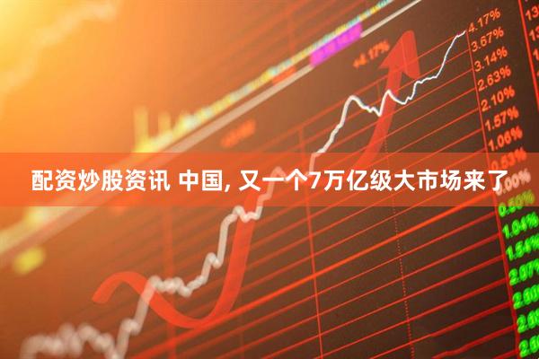 配资炒股资讯 中国, 又一个7万亿级大市场来了