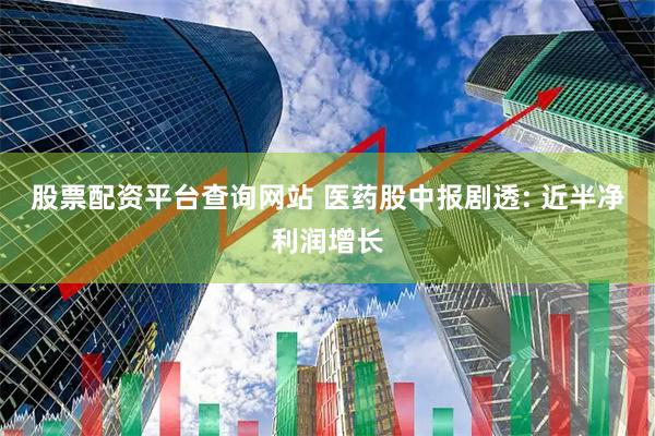 股票配资平台查询网站 医药股中报剧透: 近半净利润增长