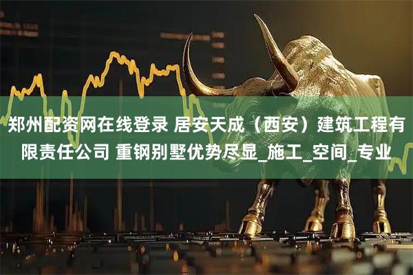 郑州配资网在线登录 居安天成（西安）建筑工程有限责任公司 重钢别墅优势尽显_施工_空间_专业