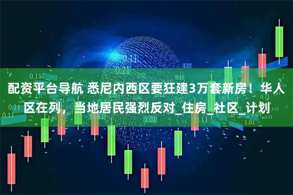 配资平台导航 悉尼内西区要狂建3万套新房！华人区在列，当地居民强烈反对_住房_社区_计划