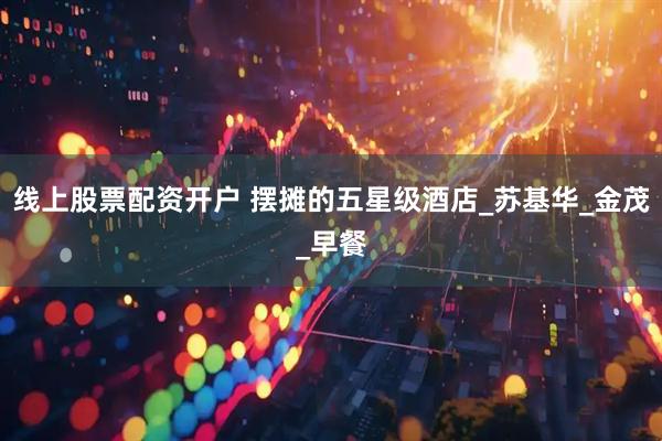 线上股票配资开户 摆摊的五星级酒店_苏基华_金茂_早餐