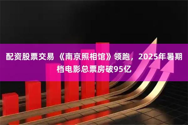 配资股票交易 《南京照相馆》领跑，2025年暑期档电影总票房破95亿