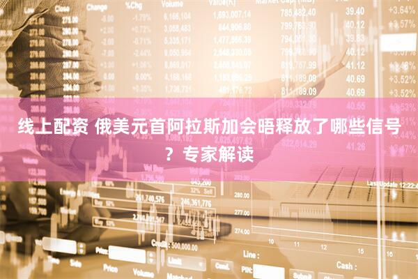 线上配资 俄美元首阿拉斯加会晤释放了哪些信号？专家解读