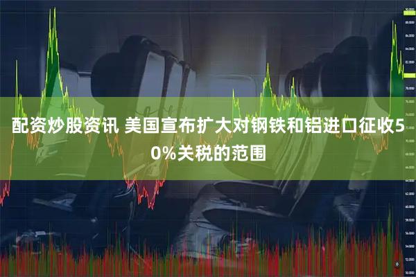 配资炒股资讯 美国宣布扩大对钢铁和铝进口征收50%关税的范围