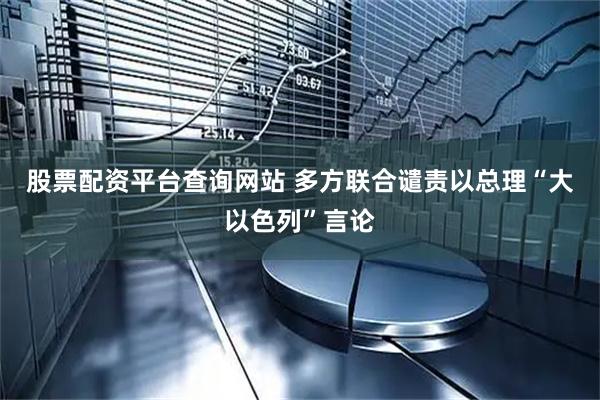 股票配资平台查询网站 多方联合谴责以总理“大以色列”言论