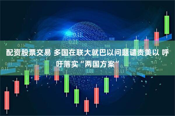 配资股票交易 多国在联大就巴以问题谴责美以 呼吁落实“两国方案”